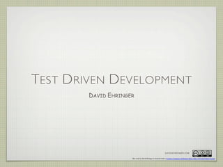 TEST DRIVEN DEVELOPMENT
DAVID EHRINGER
This work by David Ehringer is licensed under a Creative Commons Attribution-Share Alike 3.0 United States License
DAVIDEHRINGER.COM
 