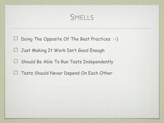 SMELLS
Doing The Opposite Of The Best Practices :-)
Just Making It Work Isn’t Good Enough
Should Be Able To Run Tests Inde...
