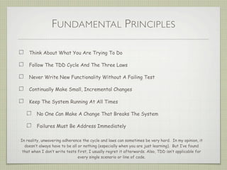 FUNDAMENTAL PRINCIPLES
Think About What You Are Trying To Do
Follow The TDD Cycle And The Three Laws
Never Write New Funct...