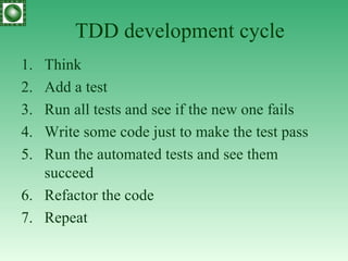 TDD development cycle Think Add a test Run all tests and see if the new one fails Write some code just to make the test pass Run the automated tests and see them succeed Refactor the code Repeat 