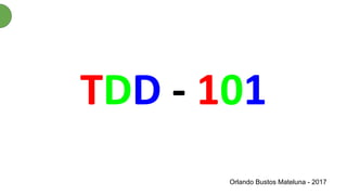 TDD - 101
Orlando Bustos Mateluna - 2017
 