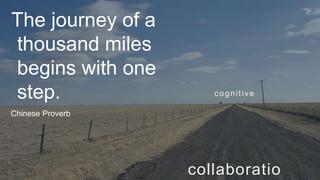 The journey of a
thousand miles
begins with one
step.
Chinese Proverb
collaboratio
cognitive
 