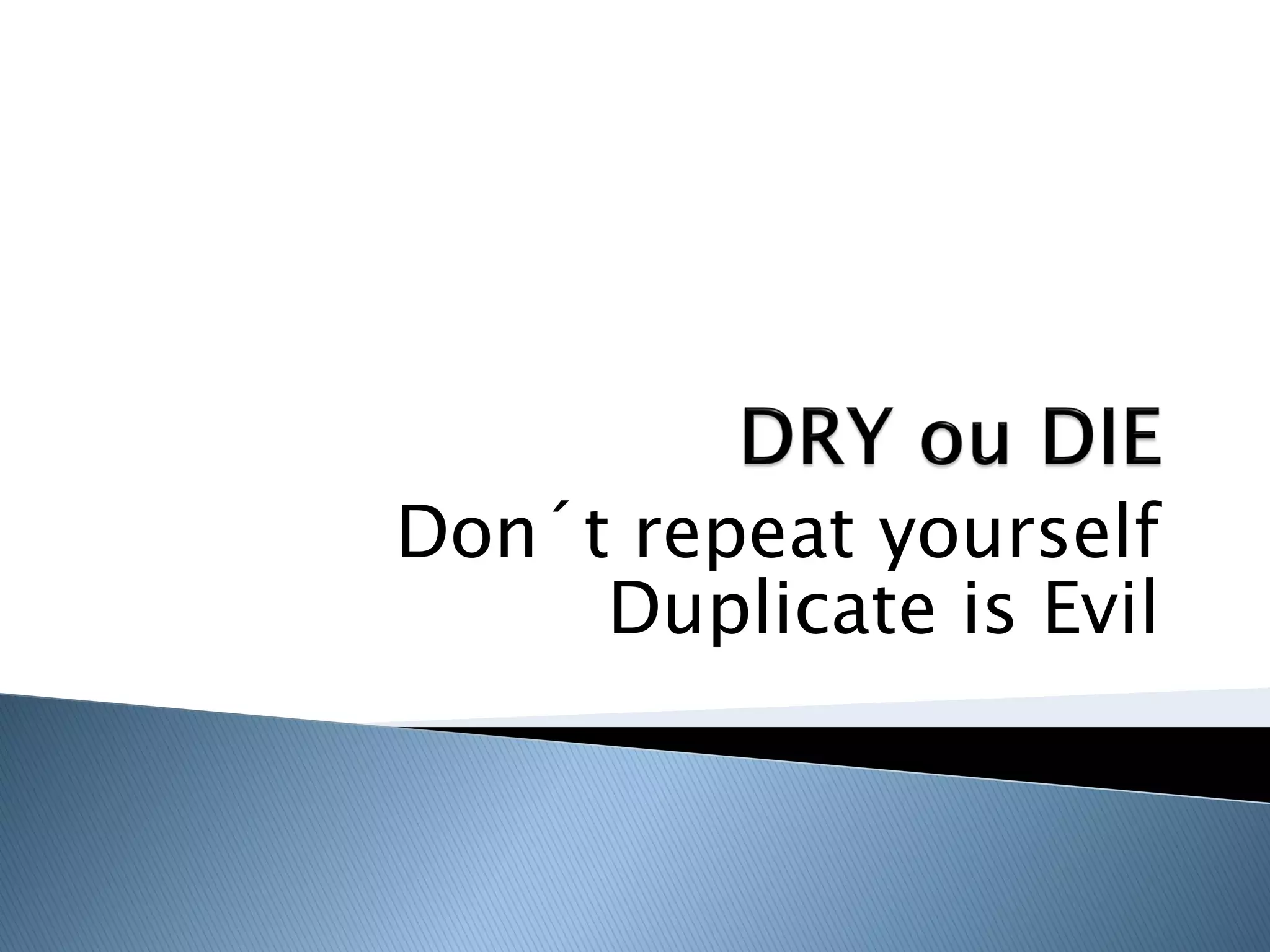 Don´t repeat yourself
     Duplicate is Evil
 