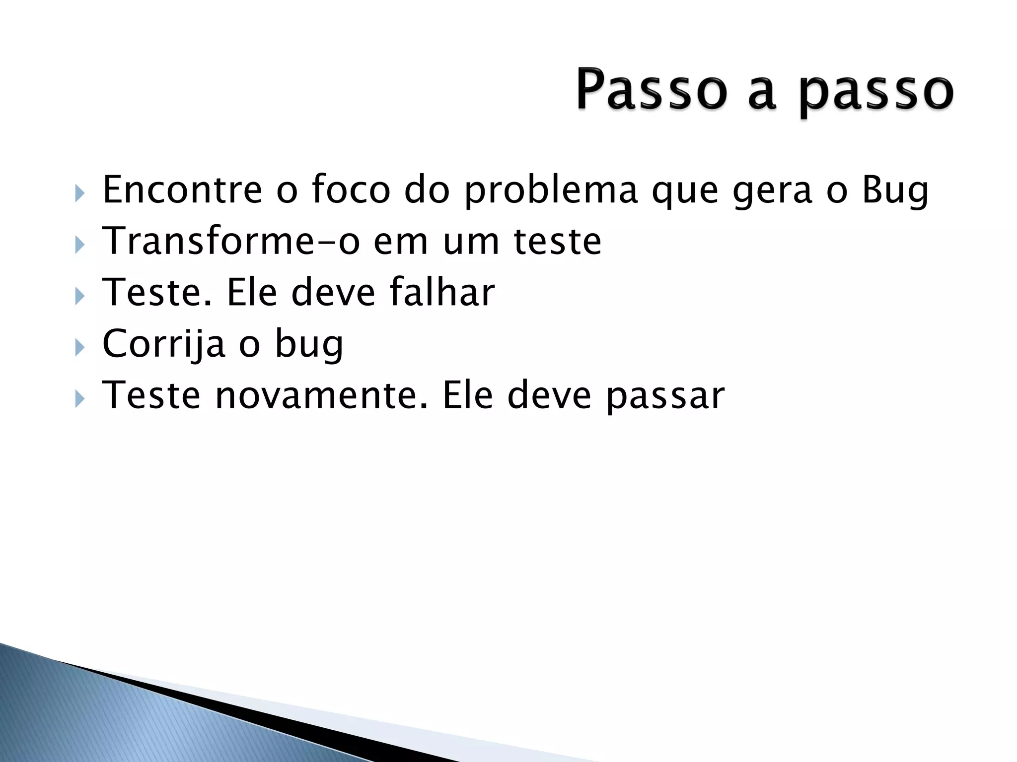    Encontre o foco do problema que gera o Bug
   Transforme-o em um teste
   Teste. Ele deve falhar
   Corrija o bug
   Teste novamente. Ele deve passar
 