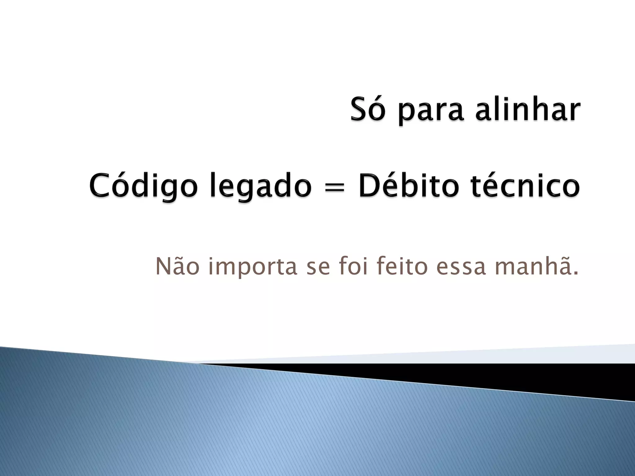 Não importa se foi feito essa manhã.
 