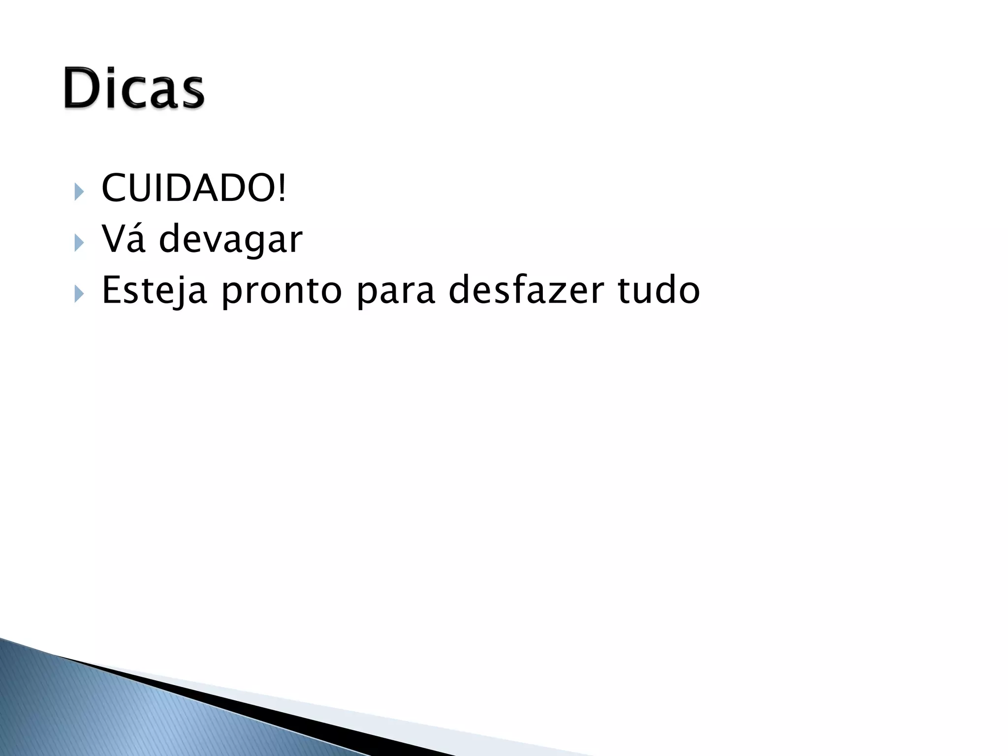    CUIDADO!
   Vá devagar
   Esteja pronto para desfazer tudo
 