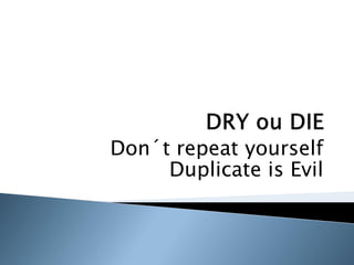 Don´t repeat yourself
     Duplicate is Evil
 