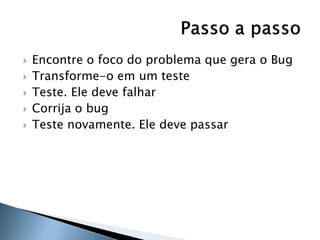    Encontre o foco do problema que gera o Bug
   Transforme-o em um teste
   Teste. Ele deve falhar
   Corrija o bug
   Teste novamente. Ele deve passar
 