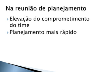 Elevação   do comprometimento
  do time
 Planejamento mais rápido
 