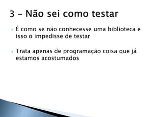    É como se não conhecesse uma biblioteca e
    isso o impedisse de testar

   Trata apenas de programação coisa que já
    estamos acostumados
 