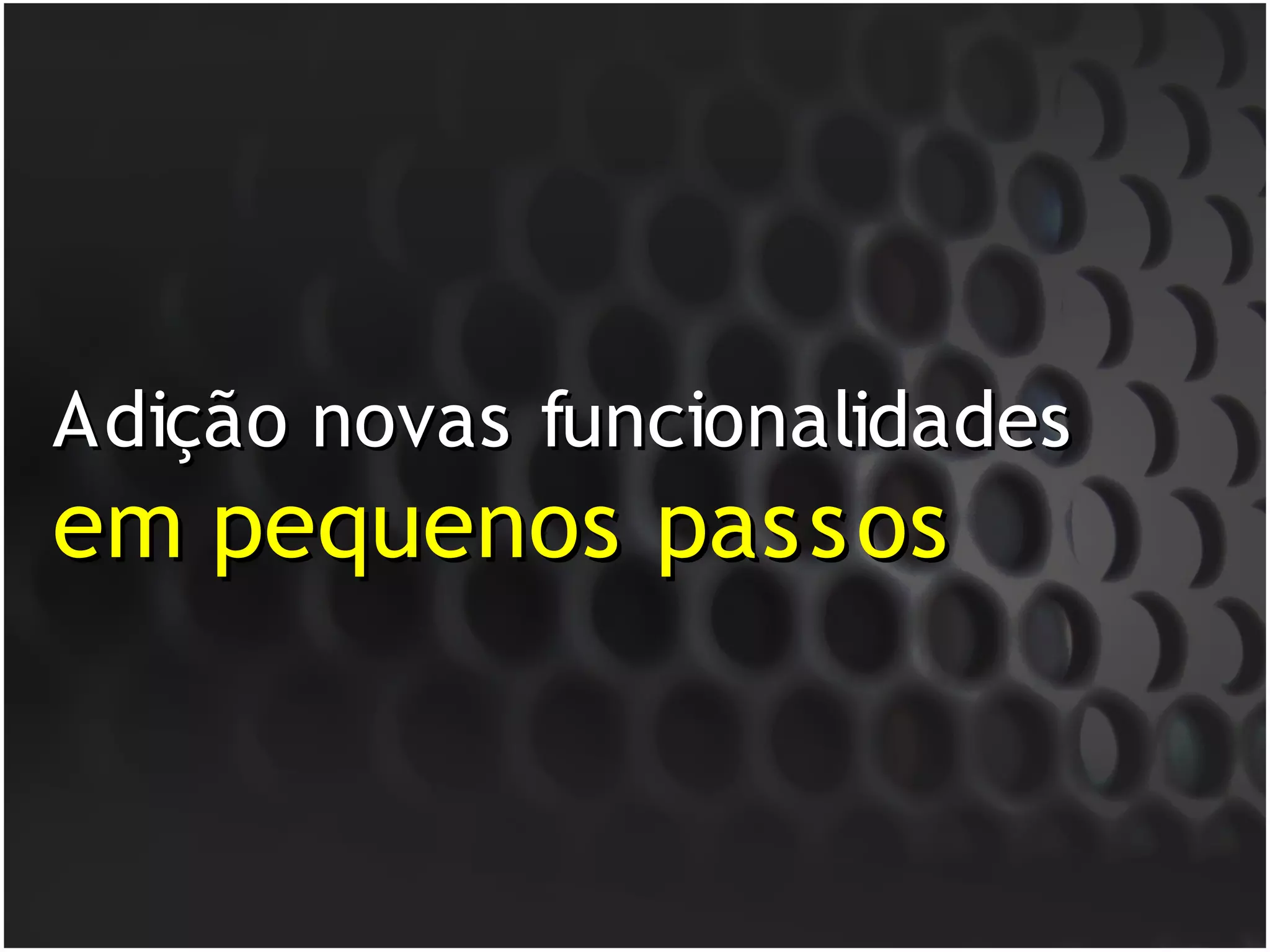Adição novas funcionalidades
em pequenos passos
 