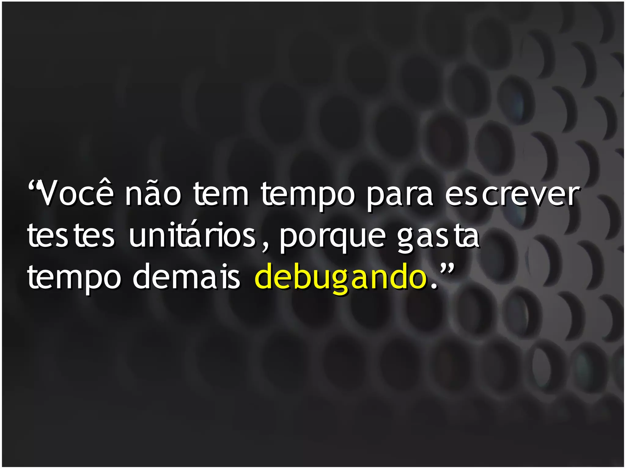 “Você não tem tempo para escrever
testes unitários, porque gasta
tempo demais debugando.”
 