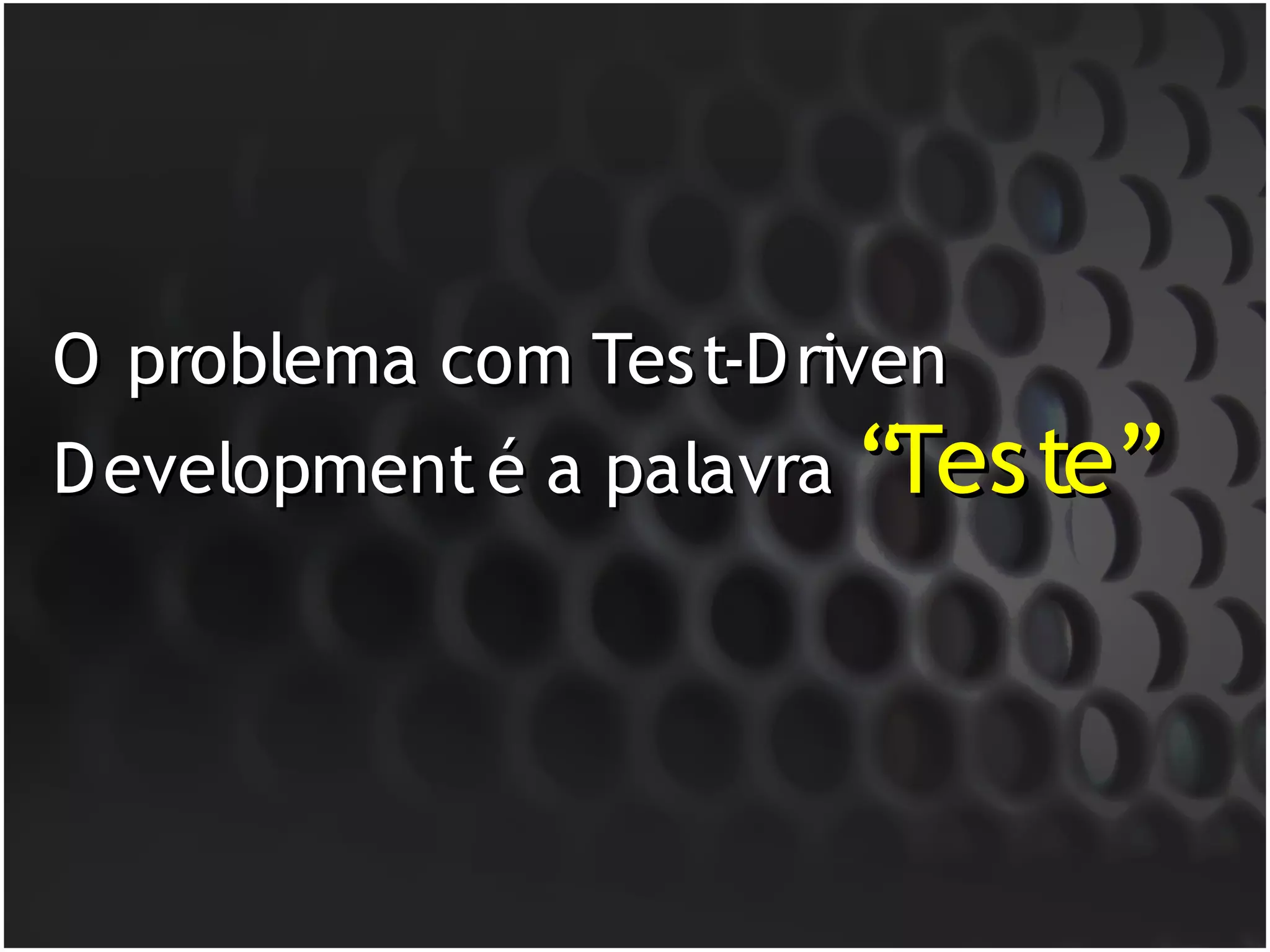 O problema com Test-D riven
D evelopment é a palavra “Teste”
 