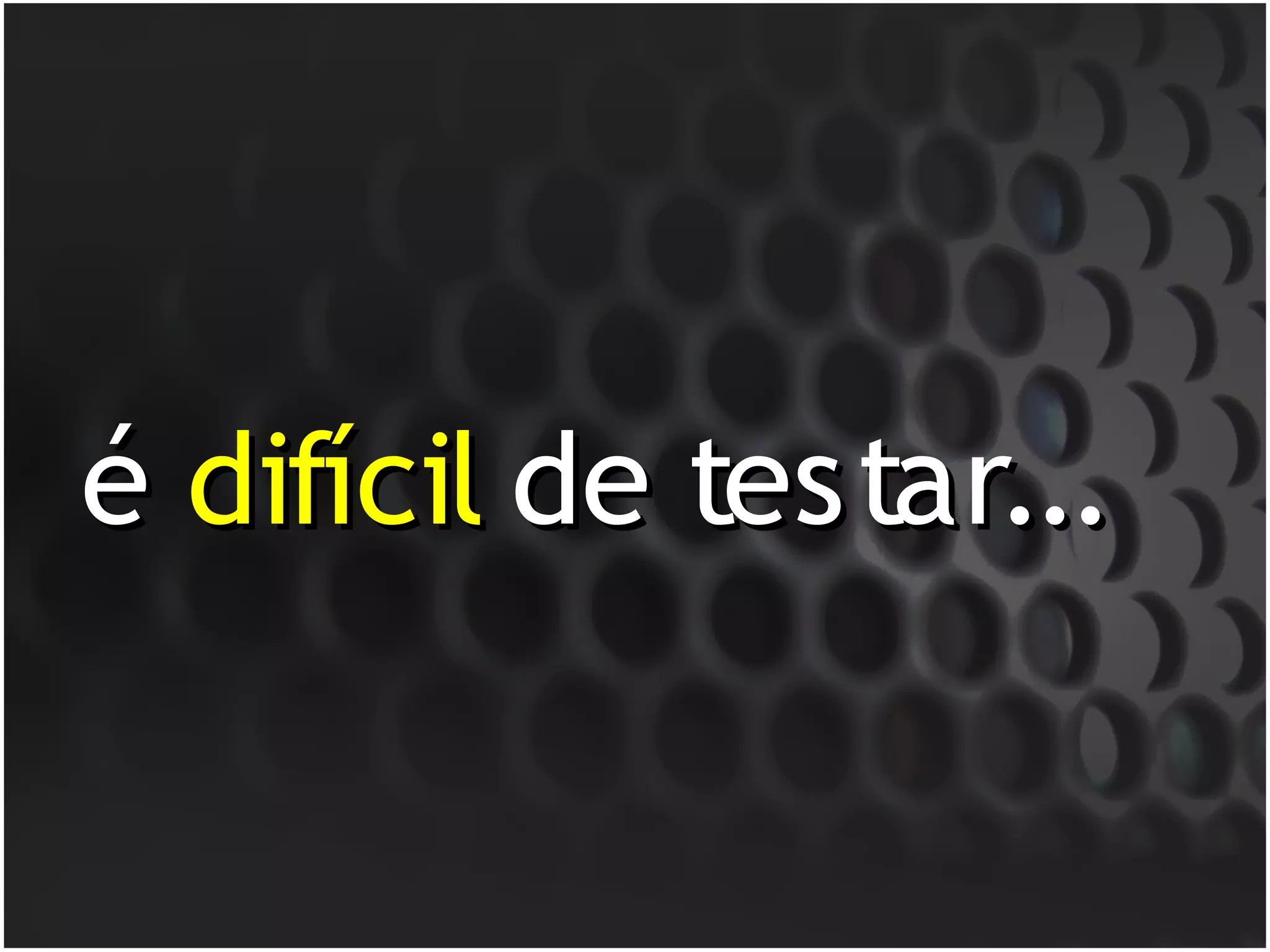 é difícil de testar...
 