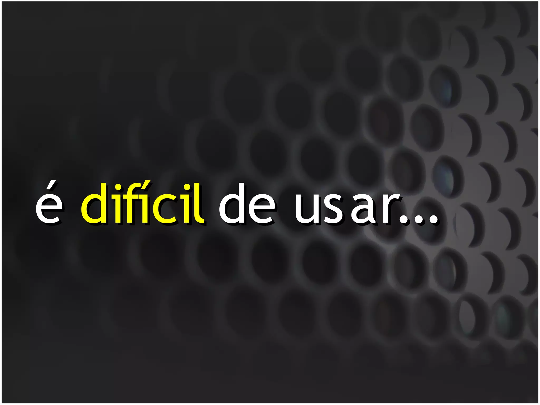 é difícil de usar...
 