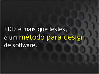 TD D é mais que testes,
é um método para design
de software.
 