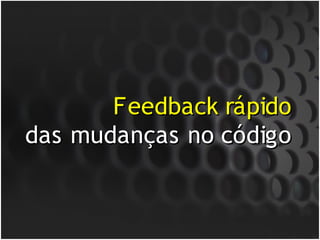 Feedback rápido
das mudanças no código
 