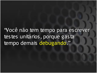 “Você não tem tempo para escrever
testes unitários, porque gasta
tempo demais debugando.”
 