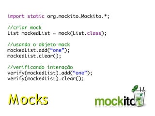 import static org.mockito.Mockito.*;

//criar mock
List mockedList = mock(List.class);

//usando o objeto mock
mockedList.add(“one”);
mockedList.clear();

//verificando interação
verify(mockedList).add(“one”);
verify(mockedList).clear();




M ocks
 
