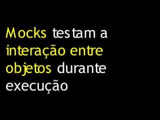 M ocks testam a
interação entre
objetos durante
execução
 