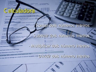 C alculadora

           - S omar dois números inteiros

          - S ubtrair dois números inteiros

         - M ultiplicar dois número inteiros

               - D ividir dois número inteiros
 