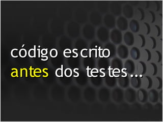 código escrito
antes dos testes...
 