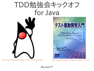 TDD勉強会キックオフ
                      for Java




http://upload.wikimedia.org/wikipedia/commons/4/41/Duke_Wave.png   http://bookweb.kinokuniya.co.jp/imgdata/large/4894717115.jpg




                                                            @yutax77
 