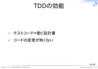 TDDの効能



       ✓ テストコード＝動く設計書
       ✓ コードの変更が怖くない




                                                       19/20
TDDについて - TDDBC長野 0.1 & NSEG 20            Powered by Rabbit 1.0.4
 