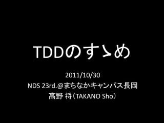 TDDのすゝめ
          2011/10/30
NDS 23rd.@まちなかキャンパス長岡
      高野 将（TAKANO Sho）
 