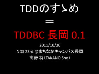 TDDのすゝめ
     ＝
TDDBC 長岡 0.1
          2011/10/30
NDS 23rd.@まちなかキャンパス長岡
      高野 将（TAKANO Sho）
 