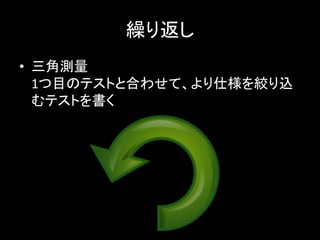 繰り返し
• 三角測量
  1つ目のテストと合わせて、より仕様を絞り込
  むテストを書く
 