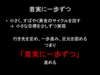 着実に一歩ずつ
• 小さく、すばやく黄金のサイクルを回す
  → 小さな目標を少しずつ実現

 行き先を定め、一歩進み、足元を固める
         つまり

   「着実に一歩ずつ」
          進める
 
