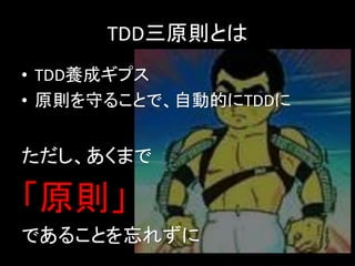 TDD三原則とは
• TDD養成ギプス
• 原則を守ることで、自動的にTDDに


ただし、あくまで

「原則」
であることを忘れずに
 