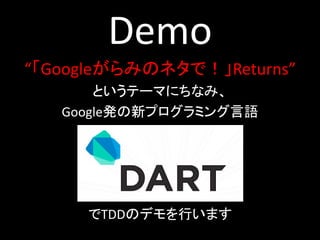 Demo
“「Googleがらみのネタで！」Returns”
       というテーマにちなみ、
   Google発の新プログラミング言語




     でTDDのデモを行います
 