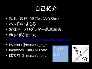 自己紹介
• 氏名：高野 将（TAKANO Sho）
• ハンドル：まさる
• お仕事：プログラマー兼業主夫
• Blog：まさるblog
  http://blogs.wankuma.com/masaru/
• twitter：@masaru_b_cl
• facebook：TAKANO.Sho
• はてなID：masaru_b_cl
 