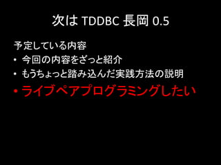 次は TDDBC 長岡 0.5
予定している内容
• 今回の内容をざっと紹介
• もうちょっと踏み込んだ実践方法の説明
• ライブペアプログラミングしたい
 