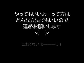 やってもいいよーって方は
どんな方法でもいいので
  連絡お願いします
     <(_ _)>

 こわくないよーーーっ！
 