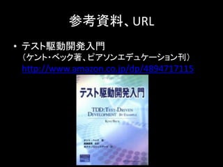 参考資料、URL
• テスト駆動開発入門
 （ケント・ベック著、ピアソンエデュケーション刊）
 http://www.amazon.co.jp/dp/4894717115
 