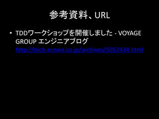 参考資料、URL
• TDDワークショップを開催しました - VOYAGE
  GROUP エンジニアブログ
 http://tech.ecnavi.co.jp/archives/5052434.html
 