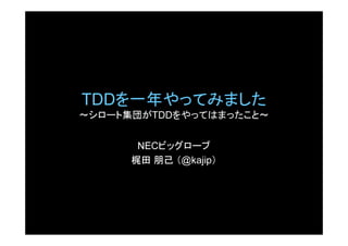 TDDを一年やってみました
～シロート集団がTDDをやってはまったこと～


       NECビッグローブ
      梶田 朋己 （@kajip）
 