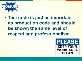 • Test code is just as important
  as production code and should
  be shown the same level of
  respect and professionalism.
 