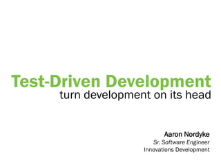 Test-Driven Development
     turn development on its head


                           Aaron Nordyke
                       Sr. Software Engineer
                    Innovations Development
 