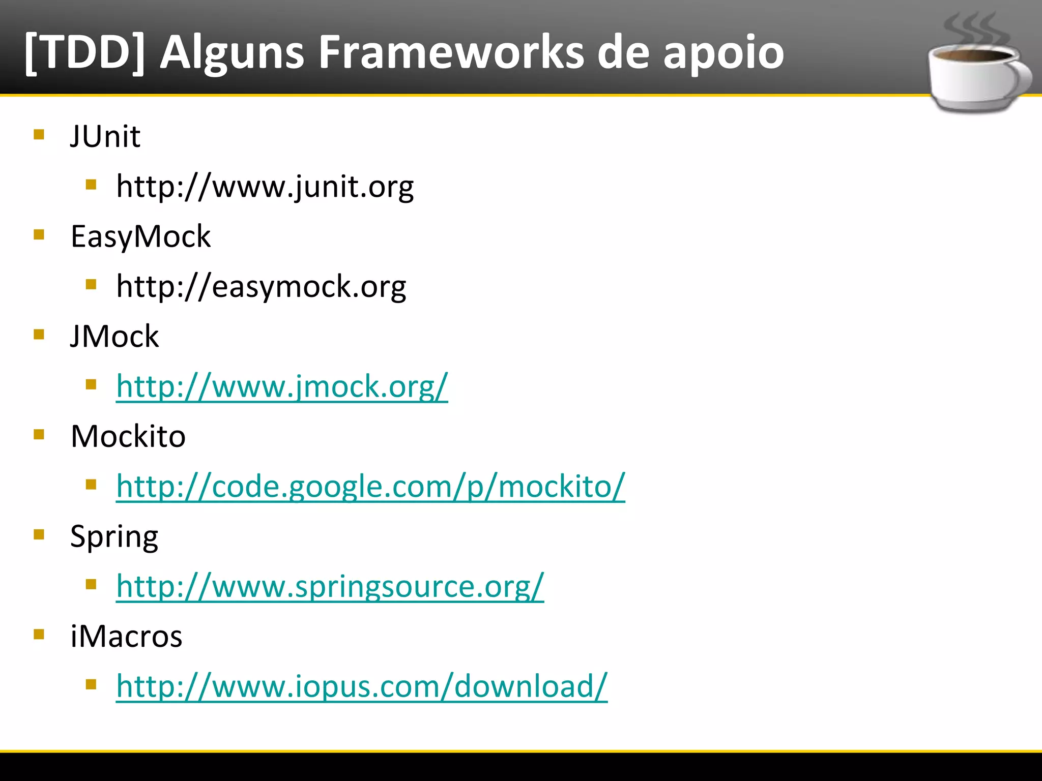 [TDD] Alguns Frameworks de apoio
   JUnit
      http://www.junit.org
   EasyMock
      http://easymock.org
   JMock
      http://www.jmock.org/
   Mockito
      http://code.google.com/p/mockito/
   Spring
      http://www.springsource.org/
   iMacros
      http://www.iopus.com/download/

6/4/2012                     Introução a Java   10
 