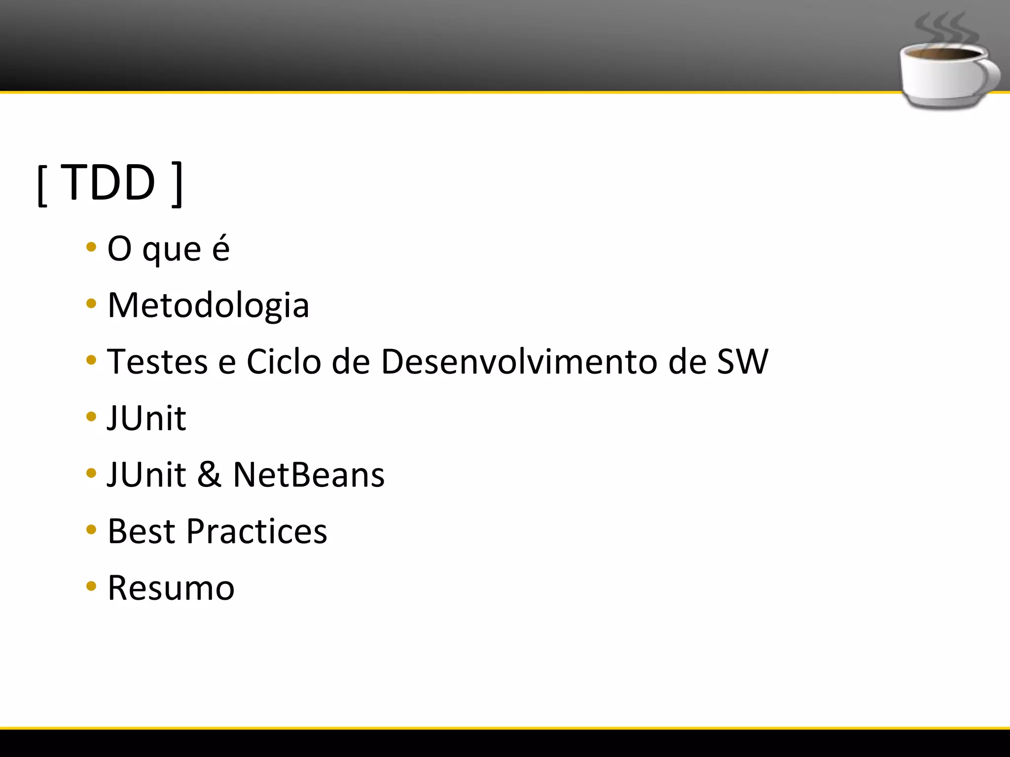 [ TDD ]
           • O que é
           • Metodologia
           • Testes e Ciclo de Desenvolvimento de SW
           • JUnit
           • JUnit & NetBeans
           • Best Practices
           • Resumo


6/4/2012                       Eduardo R Carvalho      2
 