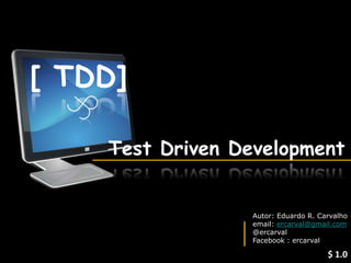 [ TDD]

    Test Driven Development


                   Autor: Eduardo R. Carvalho
                   email: ercarval@gmail.com
                   @ercarval
                 Autor: Eduardo R. Carvalho
                   Facebook : ercarval
                 email: ercarval@gmail.com
                                       $ 1.0
 
