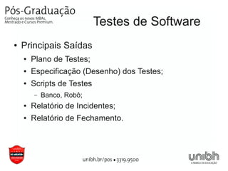 Testes de Software
●   Principais Saídas
    ●   Plano de Testes;
    ●   Especificação (Desenho) dos Testes;
    ●   Scripts de Testes
        –   Banco, Robô;
    ●   Relatório de Incidentes;
    ●   Relatório de Fechamento.
 