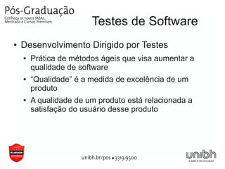 Testes de Software
●   Desenvolvimento Dirigido por Testes
    ●   Prática de métodos ágeis que visa aumentar a
        qualidade de software
    ●   “Qualidade” é a medida de excelência de um
        produto
    ●   A qualidade de um produto está relacionada a
        satisfação do usuário desse produto
 