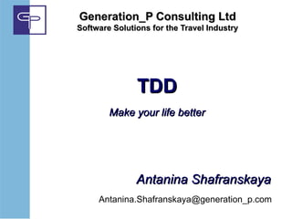 Generation_P Consulting Ltd
Software Solutions for the Travel Industry




               TDD
        Make your life better




               Antanina Shafranskaya
     Antanina.Shafranskaya@generation_p.com
 