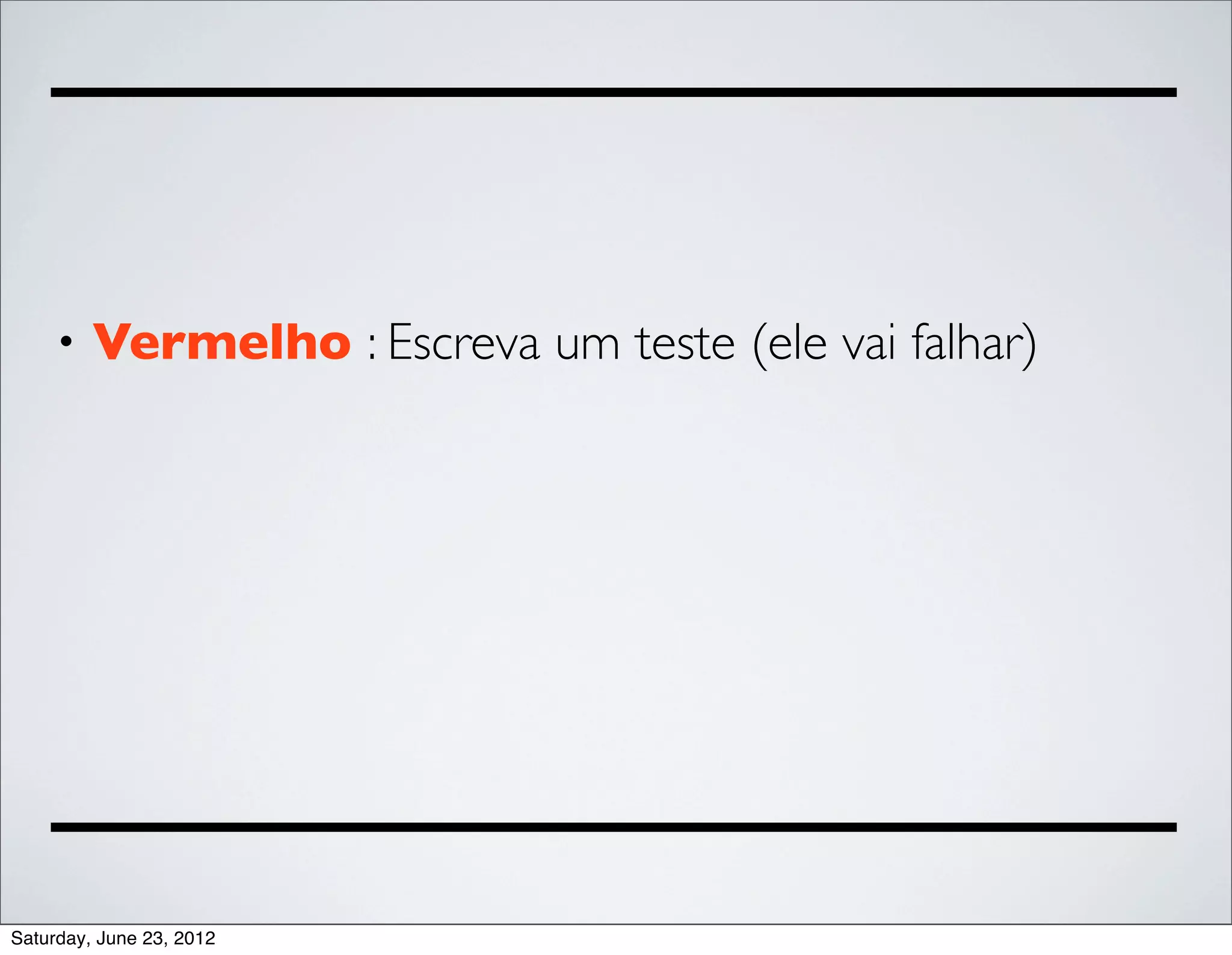•   Vermelho : Escreva um teste (ele vai falhar)




Saturday, June 23, 2012
 