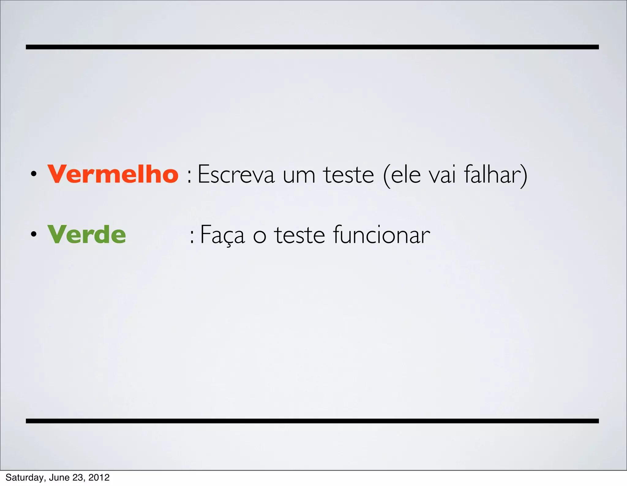•   Vermelho : Escreva um teste (ele vai falhar)

     •   Verde            : Faça o teste funcionar




Saturday, June 23, 2012
 